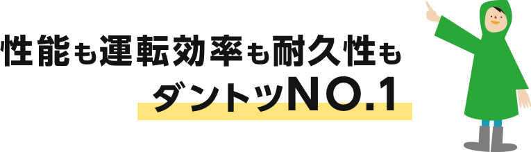 性能も運転効率も耐久性もダントツNO.1